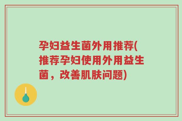 孕妇益生菌外用推荐(推荐孕妇使用外用益生菌,改善肌肤问题)-第1张图片-超越 孕妇益生菌外用推荐(推荐孕妇使用外用益生菌,改善肌肤问题)-第1张图片-超越