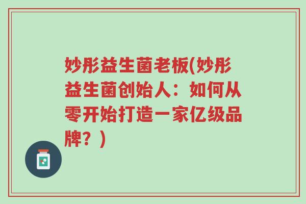 妙彤益生菌老板(妙彤益生菌创始人:如何从零开始打造一家亿级品牌?)-第1张图片-超越 妙彤益生菌老板(妙彤益生菌创始人:如何从零开始打造一家亿级品牌?)-第1张图片-超越