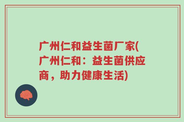 广州仁和益生菌厂家(广州仁和:益生菌供应商,助力健康生活)-第1张图片-超越 广州仁和益生菌厂家(广州仁和:益生菌供应商,助力健康生活)-第1张图片-超越