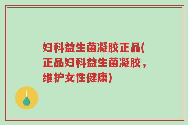 妇科益生菌凝胶正品(正品妇科益生菌凝胶,维护女性健康)-第1张图片-超越 妇科益生菌凝胶正品(正品妇科益生菌凝胶,维护女性健康)-第1张图片-超越