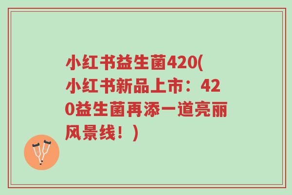 小红书益生菌420(小红书新品上市:420益生菌再添一道亮丽风景线!)-第1张图片-超越 小红书益生菌420(小红书新品上市:420益生菌再添一道亮丽风景线!)-第1张图片-超越