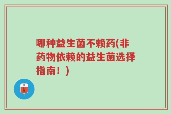 哪种益生菌不赖药(非药物依赖的益生菌选择指南!)-第1张图片-超越 哪种益生菌不赖药(非药物依赖的益生菌选择指南!)-第1张图片-超越