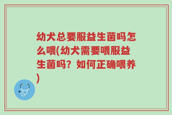 幼犬总要服益生菌吗怎么喂(幼犬需要喂服益生菌吗?如何正确喂养)-第1张图片-超越 幼犬总要服益生菌吗怎么喂(幼犬需要喂服益生菌吗?如何正确喂养)-第1张图片-超越