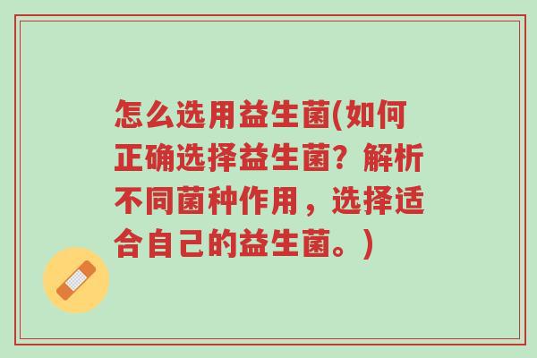 怎么选用益生菌(如何正确选择益生菌?解析不同菌种作用,选择适合自己的益生菌。)-第1张图片-超越 怎么选用益生菌(如何正确选择益生菌?解析不同菌种作用,选择适合自己的益生菌。)-第1张图片-超越