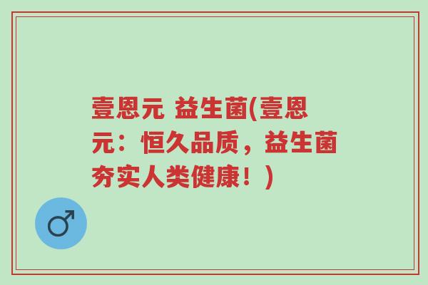 壹恩元 益生菌(壹恩元:恒久品质,益生菌夯实人类健康!)-第1张图片-超越 壹恩元 益生菌(壹恩元:恒久品质,益生菌夯实人类健康!)-第1张图片-超越