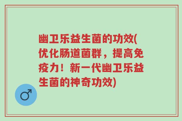 幽卫乐益生菌的功效(优化肠道菌群,提高免疫力!新一代幽卫乐益生菌的神奇功效)-第1张图片-超越 幽卫乐益生菌的功效(优化肠道菌群,提高免疫力!新一代幽卫乐益生菌的神奇功效)-第1张图片-超越