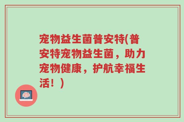 宠物益生菌普安特(普安特宠物益生菌,助力宠物健康,护航幸福生活!)-第1张图片-超越 宠物益生菌普安特(普安特宠物益生菌,助力宠物健康,护航幸福生活!)-第1张图片-超越