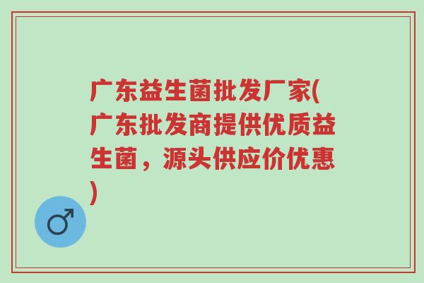 广东益生菌批发厂家(广东批发商提供优质益生菌,源头供应价优惠)-第1张图片-超越 广东益生菌批发厂家(广东批发商提供优质益生菌,源头供应价优惠)-第1张图片-超越
