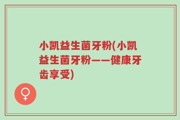 小凯益生菌牙粉(小凯益生菌牙粉——健康牙齿享受)-第1张图片-超越 小凯益生菌牙粉(小凯益生菌牙粉——健康牙齿享受)-第1张图片-超越