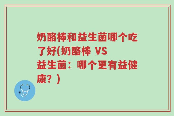 奶酪棒和益生菌哪个吃了好(奶酪棒 VS 益生菌:哪个更有益健康?)-第1张图片-超越 奶酪棒和益生菌哪个吃了好(奶酪棒 VS 益生菌:哪个更有益健康?)-第1张图片-超越