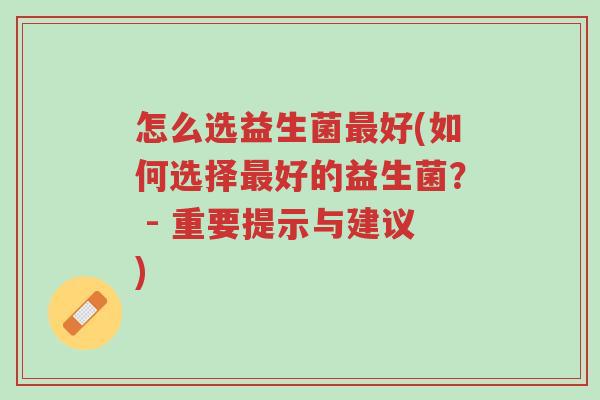 怎么选益生菌最好(如何选择最好的益生菌？ - 重要提示与建议)-第1张图片-超越