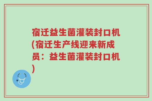 宿迁益生菌灌装封口机(宿迁生产线迎来新成员:益生菌灌装封口机)-第1张图片-超越 宿迁益生菌灌装封口机(宿迁生产线迎来新成员:益生菌灌装封口机)-第1张图片-超越