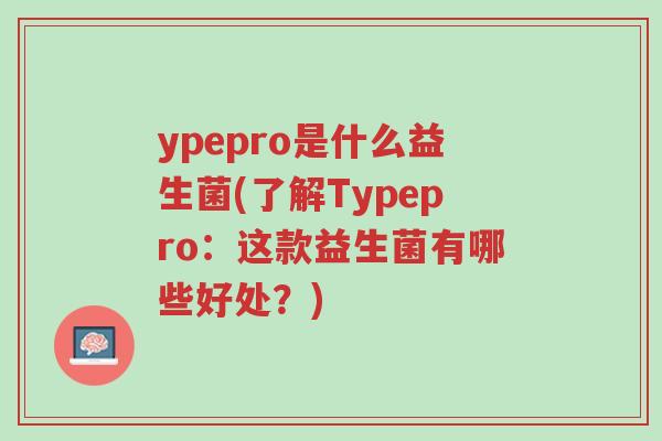 ypepro是什么益生菌(了解Typepro:这款益生菌有哪些好处?)-第1张图片-超越 ypepro是什么益生菌(了解Typepro:这款益生菌有哪些好处?)-第1张图片-超越