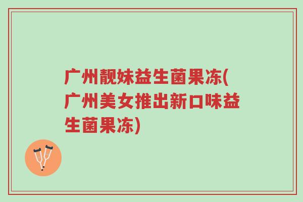 广州靓妹益生菌果冻(广州美女推出新口味益生菌果冻)-第1张图片-超越 广州靓妹益生菌果冻(广州美女推出新口味益生菌果冻)-第1张图片-超越
