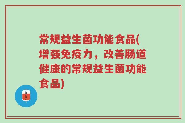 常规益生菌功能食品(增强免疫力,改善肠道健康的常规益生菌功能食品)-第1张图片-超越 常规益生菌功能食品(增强免疫力,改善肠道健康的常规益生菌功能食品)-第1张图片-超越