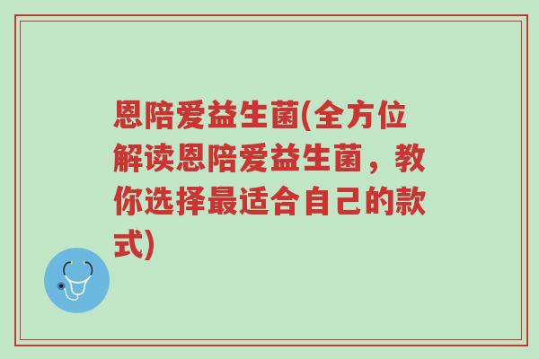 恩陪爱益生菌(全方位解读恩陪爱益生菌,教你选择最适合自己的款式)-第1张图片-超越 恩陪爱益生菌(全方位解读恩陪爱益生菌,教你选择最适合自己的款式)-第1张图片-超越