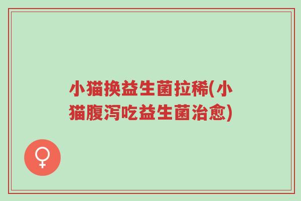 小猫换益生菌拉稀(小猫腹泻吃益生菌治愈)-第1张图片-超越