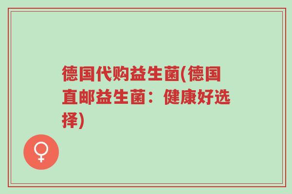德国代购益生菌(德国直邮益生菌:健康好选择)-第1张图片-超越 德国代购益生菌(德国直邮益生菌:健康好选择)-第1张图片-超越