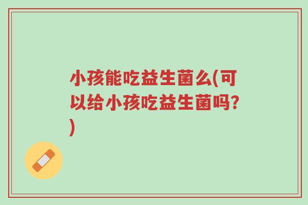 小孩能吃益生菌么(可以给小孩吃益生菌吗?)-第1张图片-超越 小孩能吃益生菌么(可以给小孩吃益生菌吗?)-第1张图片-超越