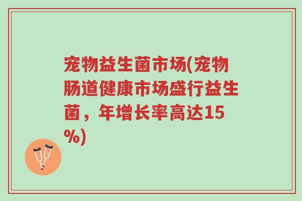 宠物益生菌市场(宠物肠道健康市场盛行益生菌,年增长率高达15%)-第1张图片-超越 宠物益生菌市场(宠物肠道健康市场盛行益生菌,年增长率高达15%)-第1张图片-超越