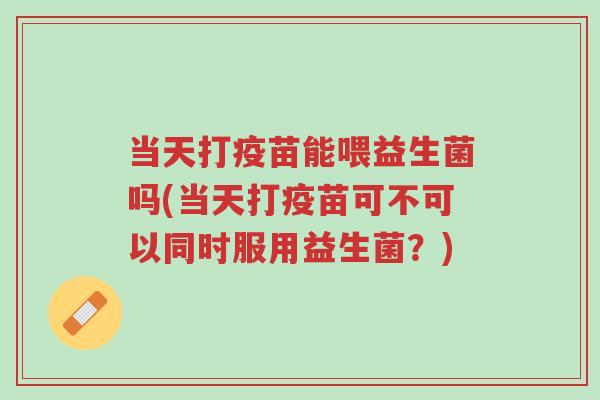 当天打疫苗能喂益生菌吗(当天打疫苗可不可以同时服用益生菌？)-第1张图片-超越
