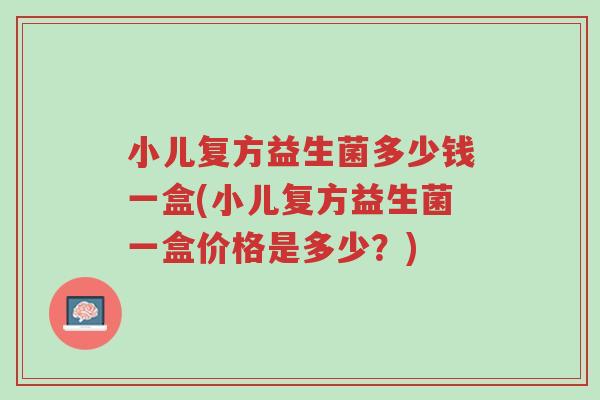 小儿复方益生菌多少钱一盒(小儿复方益生菌一盒价格是多少?)-第1张图片-超越 小儿复方益生菌多少钱一盒(小儿复方益生菌一盒价格是多少?)-第1张图片-超越