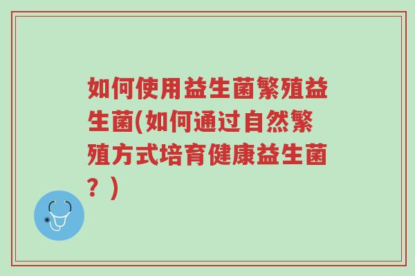 如何使用益生菌繁殖益生菌(如何通过自然繁殖方式培育健康益生菌?)-第1张图片-超越 如何使用益生菌繁殖益生菌(如何通过自然繁殖方式培育健康益生菌?)-第1张图片-超越