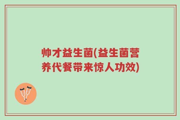 帅才益生菌(益生菌营养代餐带来惊人功效)-第1张图片-超越 帅才益生菌(益生菌营养代餐带来惊人功效)-第1张图片-超越