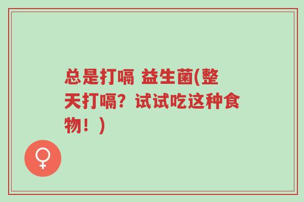总是打嗝 益生菌(整天打嗝?试试吃这种食物!)-第1张图片-超越 总是打嗝 益生菌(整天打嗝?试试吃这种食物!)-第1张图片-超越