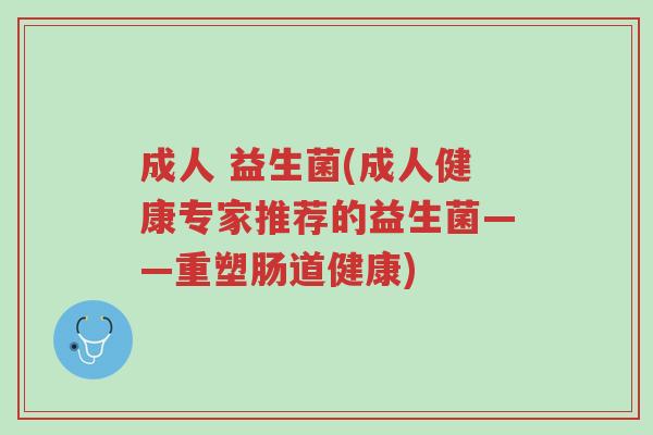 成人 益生菌(成人健康专家推荐的益生菌——重塑肠道健康)-第1张图片-超越