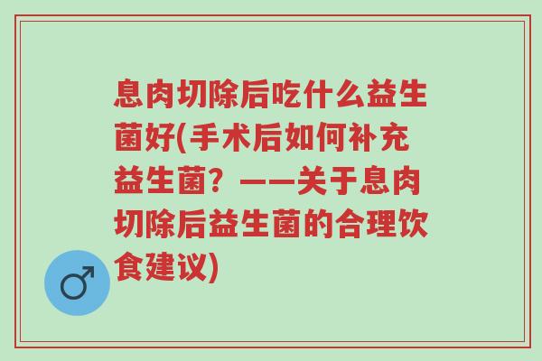 息肉切除后吃什么益生菌好(手术后如何补充益生菌?——关于息肉切除后益生菌的合理饮食建议)-第1张图片-超越 息肉切除后吃什么益生菌好(手术后如何补充益生菌?——关于息肉切除后益生菌的合理饮食建议)-第1张图片-超越