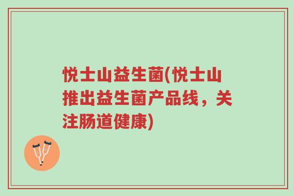 悦士山益生菌(悦士山推出益生菌产品线,关注肠道健康)-第1张图片-超越 悦士山益生菌(悦士山推出益生菌产品线,关注肠道健康)-第1张图片-超越