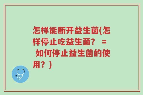 怎样能断开益生菌(怎样停止吃益生菌? = 如何停止益生菌的使用?)-第1张图片-超越 怎样能断开益生菌(怎样停止吃益生菌? = 如何停止益生菌的使用?)-第1张图片-超越