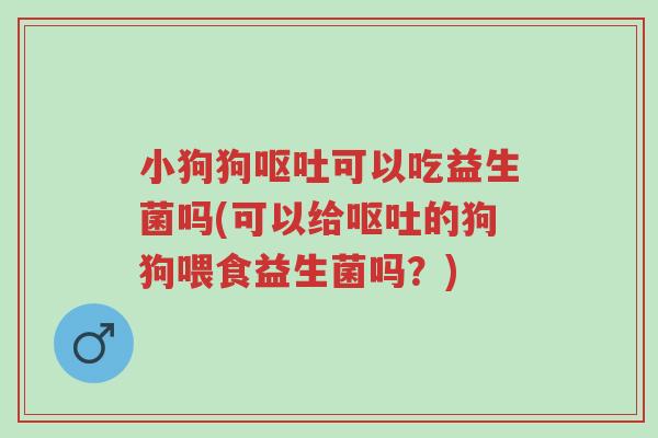 小狗狗呕吐可以吃益生菌吗(可以给呕吐的狗狗喂食益生菌吗?)-第1张图片-超越 小狗狗呕吐可以吃益生菌吗(可以给呕吐的狗狗喂食益生菌吗?)-第1张图片-超越