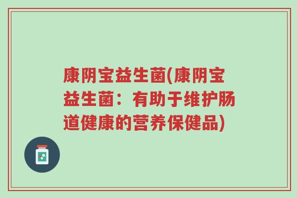康阴宝益生菌(康阴宝益生菌:有助于维护肠道健康的营养保健品)-第1张图片-超越 康阴宝益生菌(康阴宝益生菌:有助于维护肠道健康的营养保健品)-第1张图片-超越