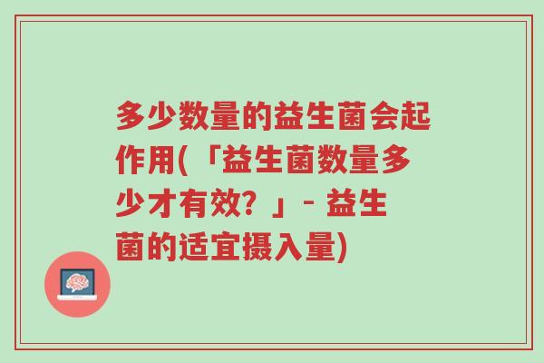 多少数量的益生菌会起作用(「益生菌数量多少才有效?」- 益生菌的适宜摄入量)-第1张图片-超越 多少数量的益生菌会起作用(「益生菌数量多少才有效?」- 益生菌的适宜摄入量)-第1张图片-超越