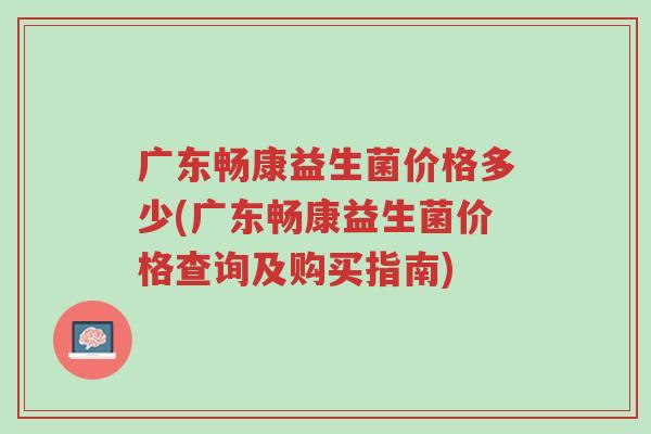 广东畅康益生菌价格多少(广东畅康益生菌价格查询及购买指南)-第1张图片-超越 广东畅康益生菌价格多少(广东畅康益生菌价格查询及购买指南)-第1张图片-超越