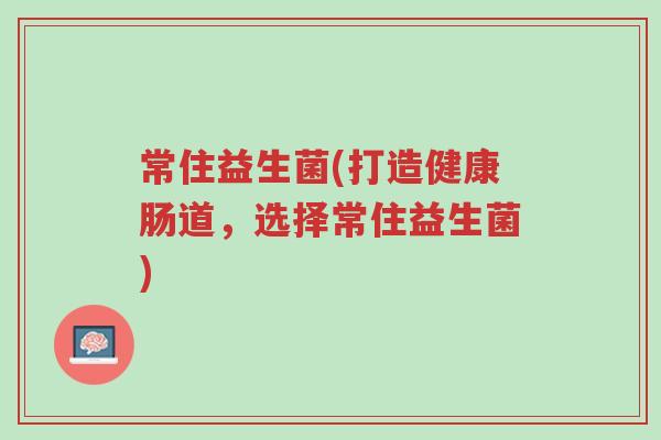 常住益生菌(打造健康肠道,选择常住益生菌)-第1张图片-超越 常住益生菌(打造健康肠道,选择常住益生菌)-第1张图片-超越