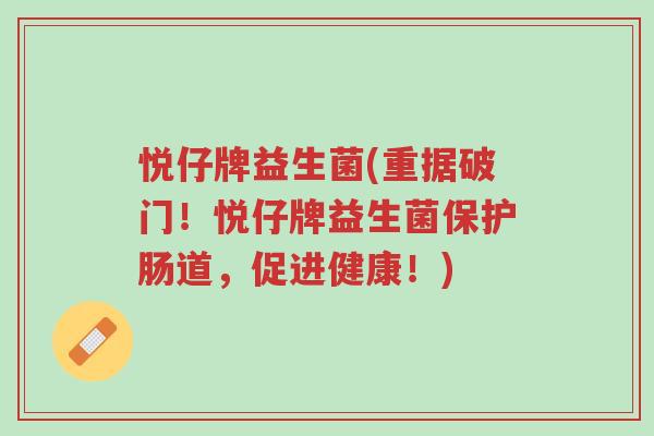 悦仔牌益生菌(重据破门!悦仔牌益生菌保护肠道,促进健康!)-第1张图片-超越 悦仔牌益生菌(重据破门!悦仔牌益生菌保护肠道,促进健康!)-第1张图片-超越