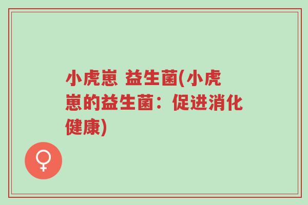 小虎崽 益生菌(小虎崽的益生菌:促进消化健康)-第1张图片-超越 小虎崽 益生菌(小虎崽的益生菌:促进消化健康)-第1张图片-超越