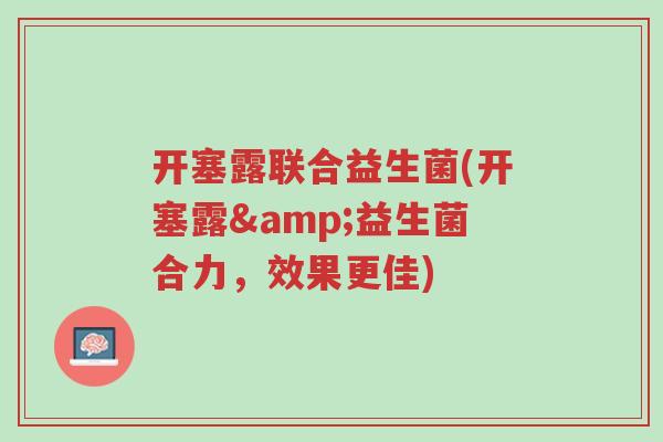 开塞露联合益生菌(开塞露&益生菌合力，效果更佳)-第1张图片-超越