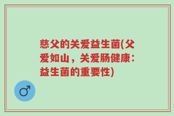 慈父的关爱益生菌(父爱如山,关爱肠健康:益生菌的重要性)-第1张图片-超越 慈父的关爱益生菌(父爱如山,关爱肠健康:益生菌的重要性)-第1张图片-超越