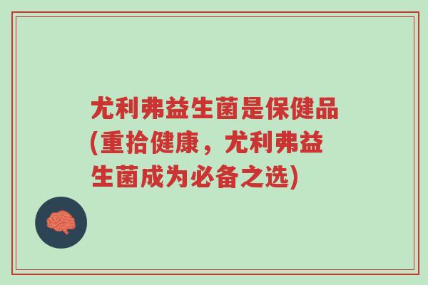 尤利弗益生菌是保健品(重拾健康,尤利弗益生菌成为必备之选)-第1张图片-超越 尤利弗益生菌是保健品(重拾健康,尤利弗益生菌成为必备之选)-第1张图片-超越
