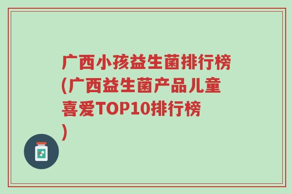 广西小孩益生菌排行榜(广西益生菌产品儿童喜爱TOP10排行榜)-第1张图片-超越