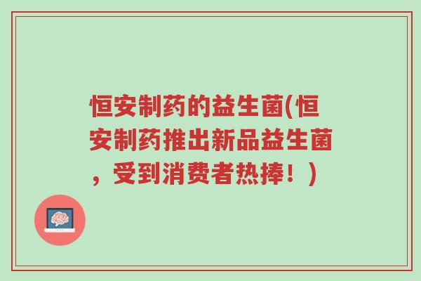 恒安制药的益生菌(恒安制药推出新品益生菌,受到消费者热捧!)-第1张图片-超越 恒安制药的益生菌(恒安制药推出新品益生菌,受到消费者热捧!)-第1张图片-超越