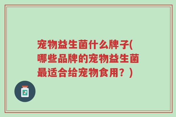 宠物益生菌什么牌子(哪些品牌的宠物益生菌最适合给宠物食用？)-第1张图片-超越