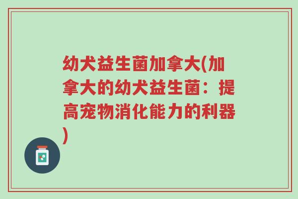幼犬益生菌加拿大(加拿大的幼犬益生菌:提高宠物消化能力的利器)-第1张图片-超越 幼犬益生菌加拿大(加拿大的幼犬益生菌:提高宠物消化能力的利器)-第1张图片-超越