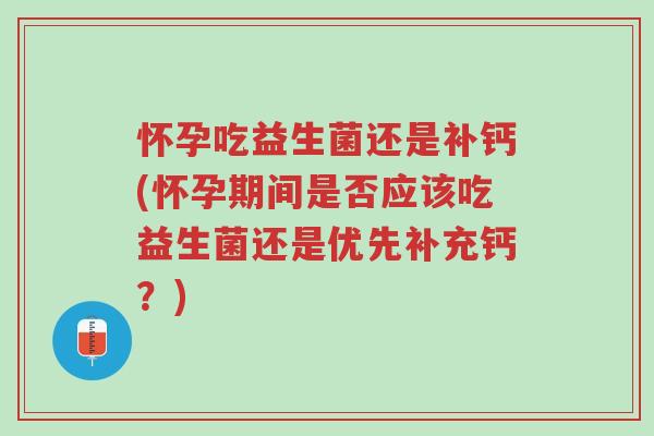 怀孕吃益生菌还是补钙(怀孕期间是否应该吃益生菌还是优先补充钙?)-第1张图片-超越 怀孕吃益生菌还是补钙(怀孕期间是否应该吃益生菌还是优先补充钙?)-第1张图片-超越