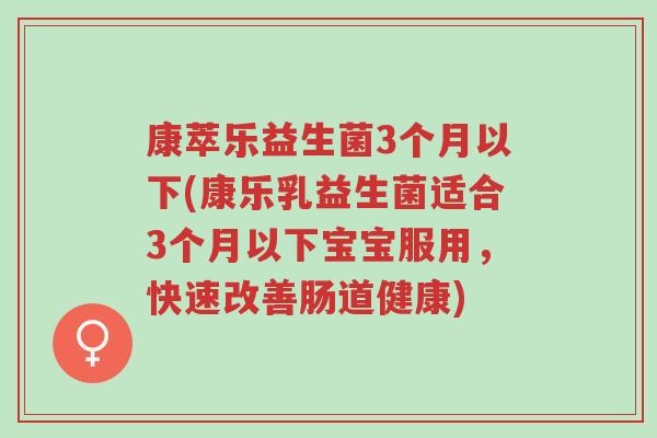 康萃乐益生菌3个月以下(康乐乳益生菌适合3个月以下宝宝服用,快速改善肠道健康)-第1张图片-超越 康萃乐益生菌3个月以下(康乐乳益生菌适合3个月以下宝宝服用,快速改善肠道健康)-第1张图片-超越