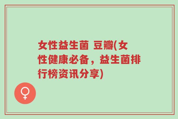 女性益生菌 豆瓣(女性健康必备,益生菌排行榜资讯分享)-第1张图片-超越 女性益生菌 豆瓣(女性健康必备,益生菌排行榜资讯分享)-第1张图片-超越